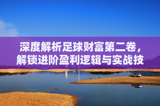 深度解析足球财富第二卷,解锁进阶盈利逻辑与实战技巧