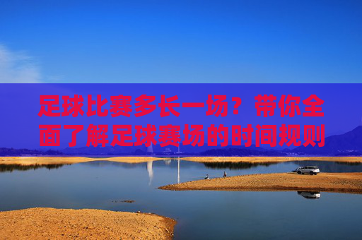 足球比赛多长一场?带你全面了解足球赛场的时间规则