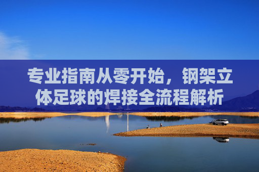 专业指南从零开始，钢架立体足球的焊接全流程解析