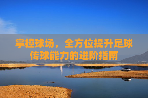 掌控球场,全方位提升足球传球能力的进阶指南