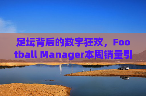 足坛背后的数字狂欢，Football Manager本周销量引爆市场，为何全球玩家仍愿为等待买单？