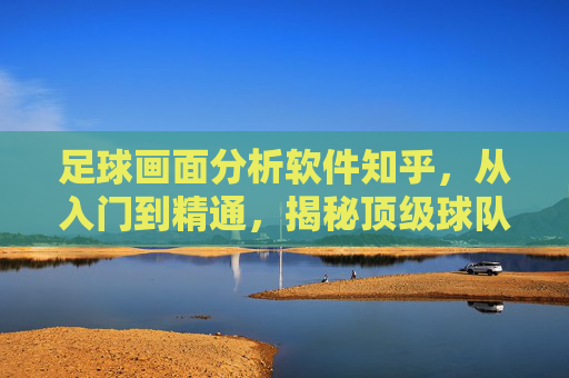 足球画面分析软件知乎，从入门到精通，揭秘顶级球队的战术黑科技