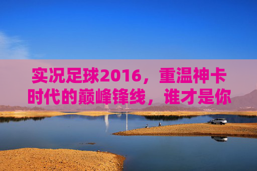实况足球2016，重温神卡时代的巅峰锋线，谁才是你的本命战神？