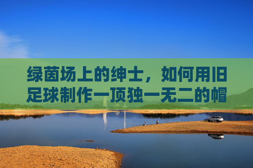 绿茵场上的绅士，如何用旧足球制作一顶独一无二的帽子