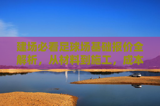 建场必看足球场基础报价全解析，从材料到施工，成本到底多少？