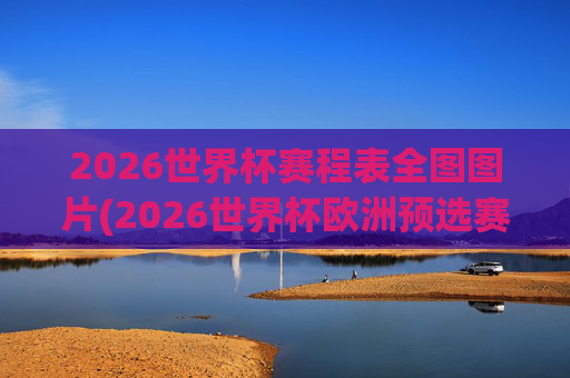 2026世界杯赛程表全图图片(2026世界杯欧洲预选赛赛程表)