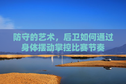 防守的艺术，后卫如何通过身体摆动掌控比赛节奏