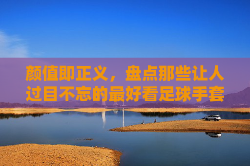 颜值即正义,盘点那些让人过目不忘的最好看足球手套