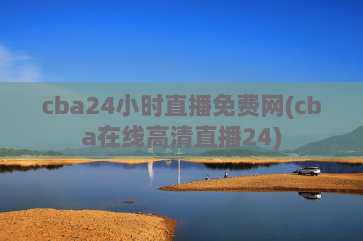 cba24小时直播免费网(cba在线高清直播24)
