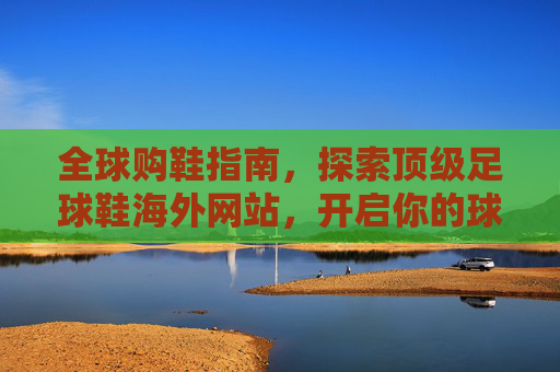 全球购鞋指南,探索顶级足球鞋海外网站,开启你的球鞋之旅