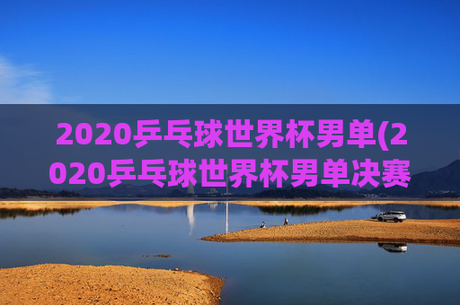 2020乒乓球世界杯男单(2020乒乓球世界杯男单决赛)