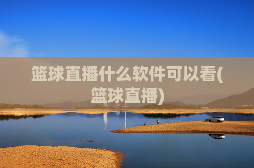 篮球直播什么软件可以看(篮球直播)