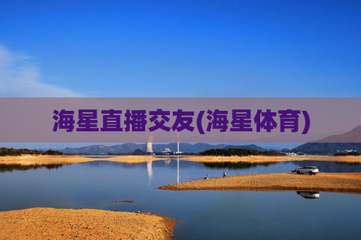 海星直播交友(海星体育)