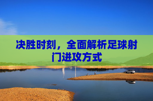 决胜时刻,全面解析足球射门进攻方式