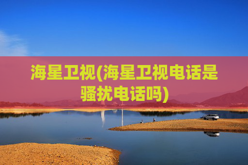 海星卫视(海星卫视电话是骚扰电话吗)