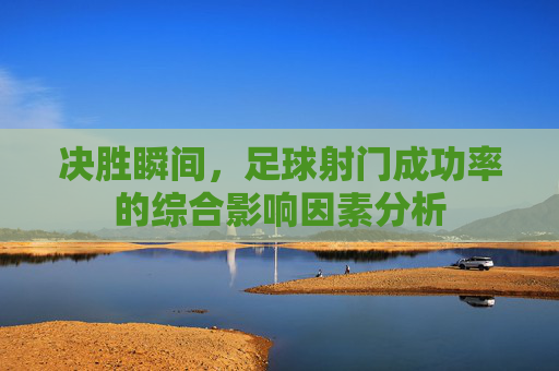 决胜瞬间,足球射门成功率的综合影响因素分析