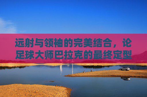 远射与领袖的完美结合，论足球大师巴拉克的最终定型