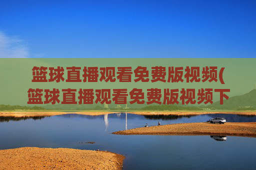 篮球直播观看免费版视频(篮球直播观看免费版视频下载)
