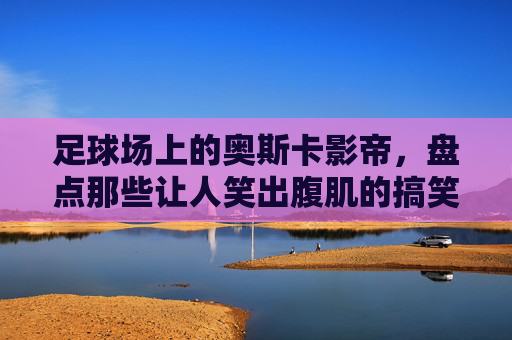 足球场上的奥斯卡影帝,盘点那些让人笑出腹肌的搞笑犯规