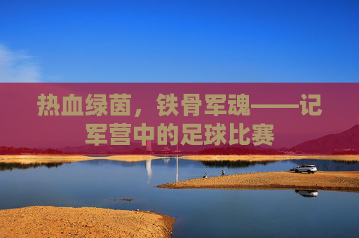 热血绿茵，铁骨军魂——记军营中的足球比赛