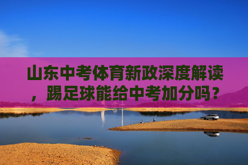 山东中考体育新政深度解读,踢足球能给中考加分吗?