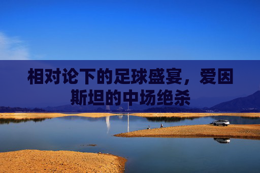 相对论下的足球盛宴,爱因斯坦的中场绝杀