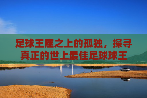 足球王座之上的孤独，探寻真正的世上最佳足球球王