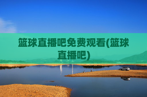 篮球直播吧免费观看(篮球直播吧)