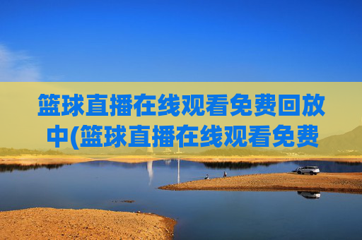 篮球直播在线观看免费回放中(篮球直播在线观看免费回放中文)