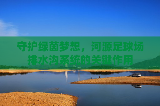 守护绿茵梦想，河源足球场排水沟系统的关键作用