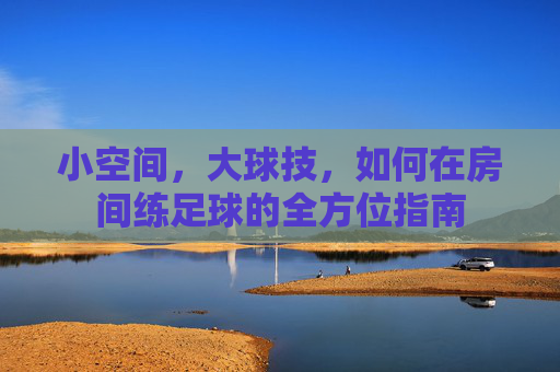 小空间,大球技,如何在房间练足球的全方位指南