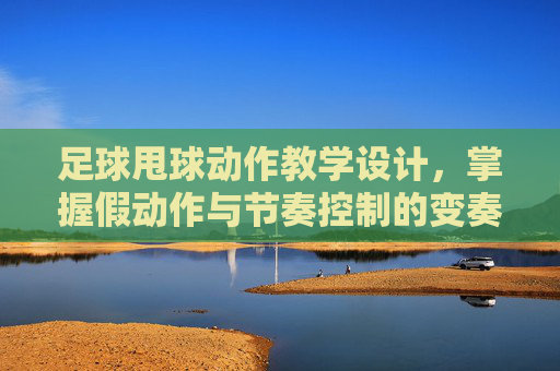 足球甩球动作教学设计,掌握假动作与节奏控制的变奏曲