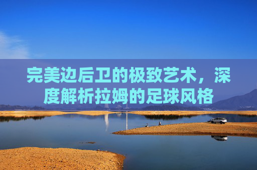 完美边后卫的极致艺术，深度解析拉姆的足球风格
