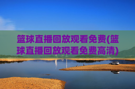 篮球直播回放观看免费(篮球直播回放观看免费高清)