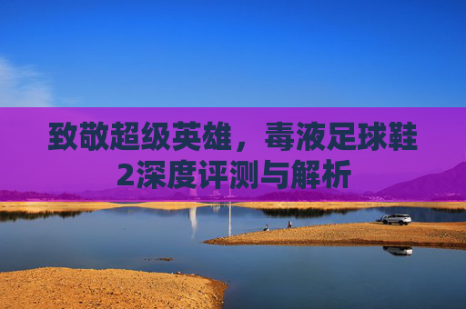 致敬超级英雄,毒液足球鞋2深度评测与解析