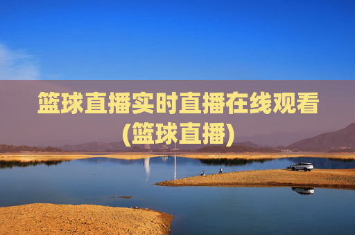 篮球直播实时直播在线观看(篮球直播)