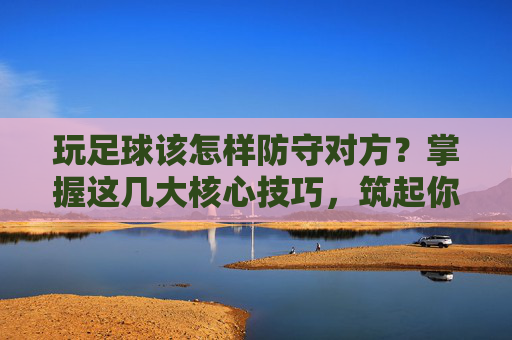 玩足球该怎样防守对方?掌握这几大核心技巧,筑起你的铜墙铁壁
