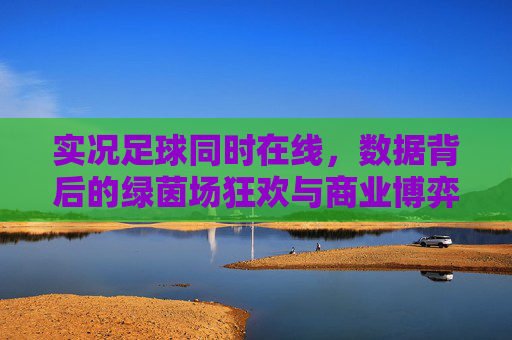 实况足球同时在线,数据背后的绿茵场狂欢与商业博弈