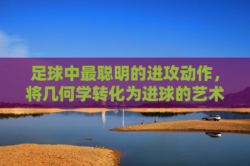 足球中最聪明的进攻动作,将几何学转化为进球的艺术
