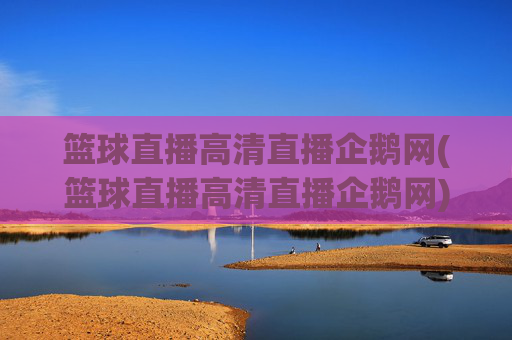 篮球直播高清直播企鹅网(篮球直播高清直播企鹅网)
