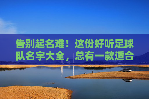 告别起名难!这份好听足球队名字大全,总有一款适合你