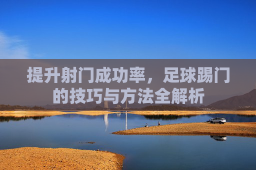 提升射门成功率,足球踢门的技巧与方法全解析