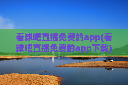 看球吧直播免费的app(看球吧直播免费的app下载)