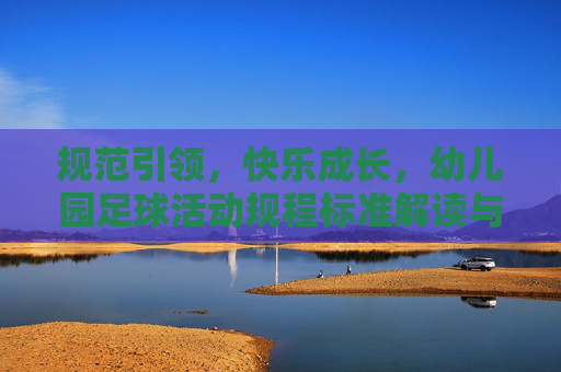 规范引领,快乐成长,幼儿园足球活动规程标准解读与实施指南