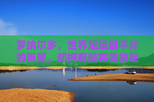 罗纳尔多,世界足坛最不帅的巨星,却拥有最完美的足球