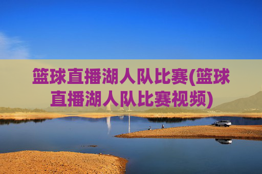 篮球直播湖人队比赛(篮球直播湖人队比赛视频)