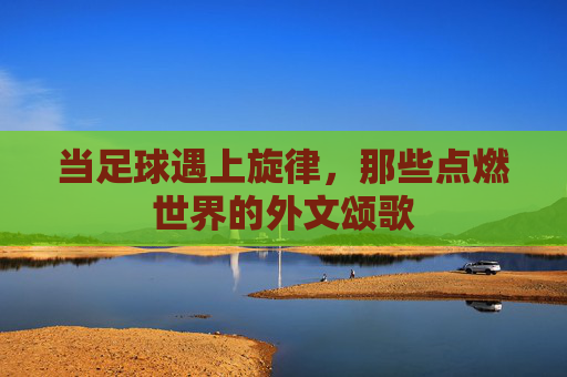 当足球遇上旋律,那些点燃世界的外文颂歌
