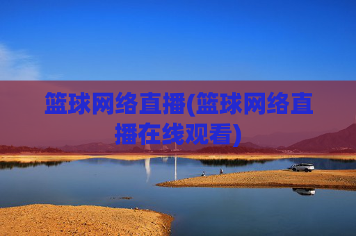 篮球网络直播(篮球网络直播在线观看)