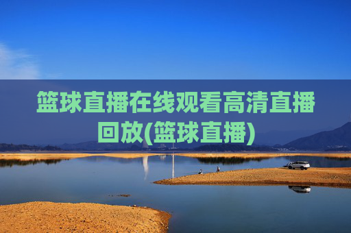 篮球直播在线观看高清直播回放(篮球直播)