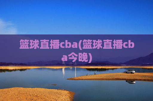 篮球直播cba(篮球直播cba今晚)